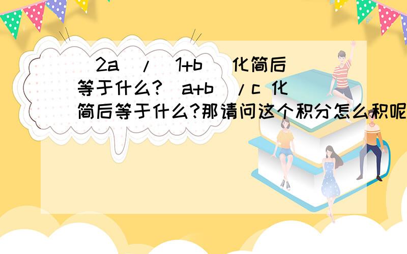 (2a)/(1+b) 化简后等于什么?(a+b)/c 化简后等于什么?那请问这个积分怎么积呢?