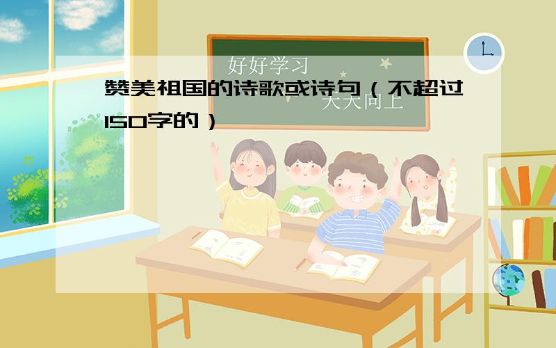 赞美祖国的诗歌或诗句（不超过150字的）