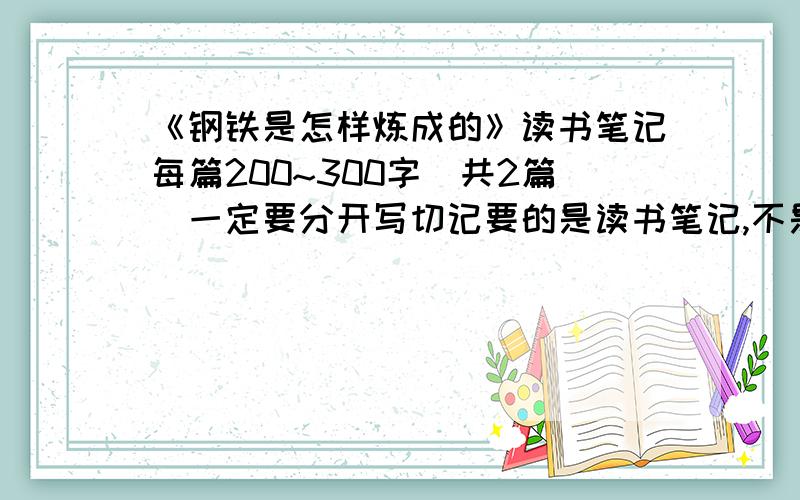 《钢铁是怎样炼成的》读书笔记每篇200~300字（共2篇）一定要分开写切记要的是读书笔记,不是读后感,格式为（好词,佳句,心得体会）如果咱们的书的格式一样,这本书是分为两部分 一部分一