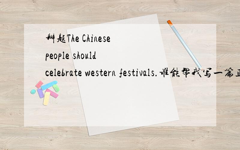 辩题The Chinese people should celebrate western festivals.谁能帮我写一篇正方的陈词,大概3分钟.如果可以,也可以给一些关于这场辩论的建议,应该从哪些方面辩好呢?谢谢啦!~~急!~~