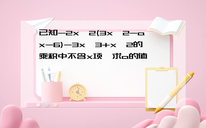 已知-2x^2(3x^2-ax-6)-3x^3+x^2的乘积中不含x项,求a的值