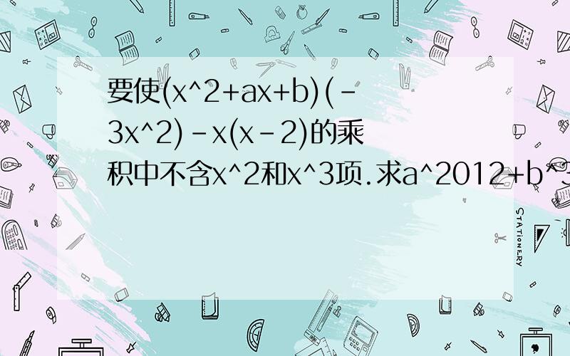 要使(x^2+ax+b)(-3x^2)-x(x-2)的乘积中不含x^2和x^3项.求a^2012+b^3