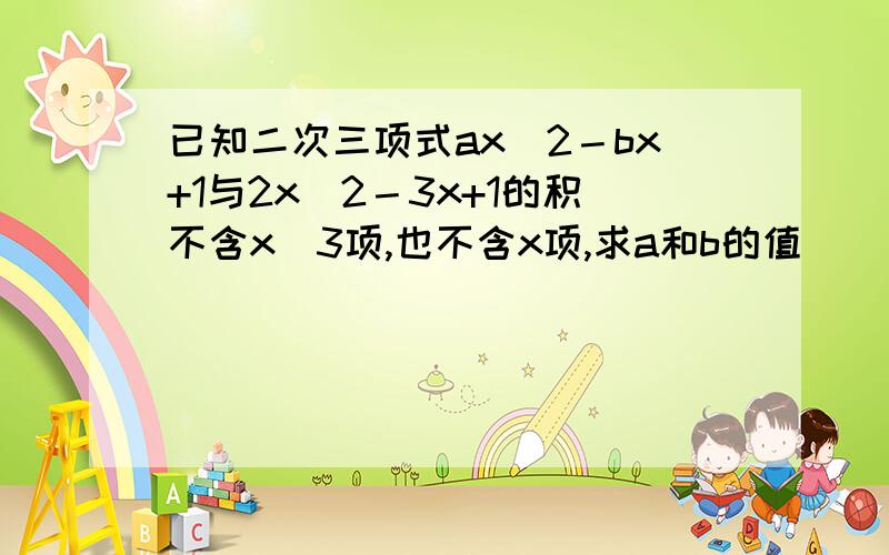 已知二次三项式ax^2－bx+1与2x^2－3x+1的积不含x^3项,也不含x项,求a和b的值