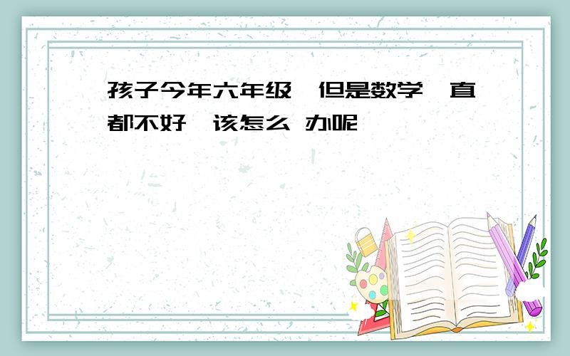 孩子今年六年级,但是数学一直都不好,该怎么 办呢