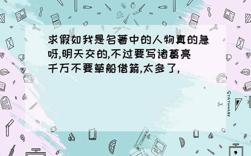 求假如我是名著中的人物真的急呀,明天交的,不过要写诸葛亮千万不要草船借箭,太多了,