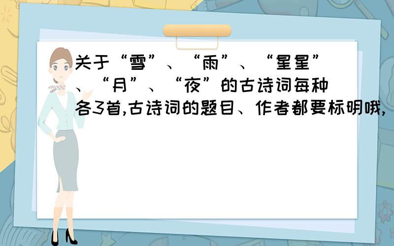 关于“雪”、“雨”、“星星”、“月”、“夜”的古诗词每种各3首,古诗词的题目、作者都要标明哦,