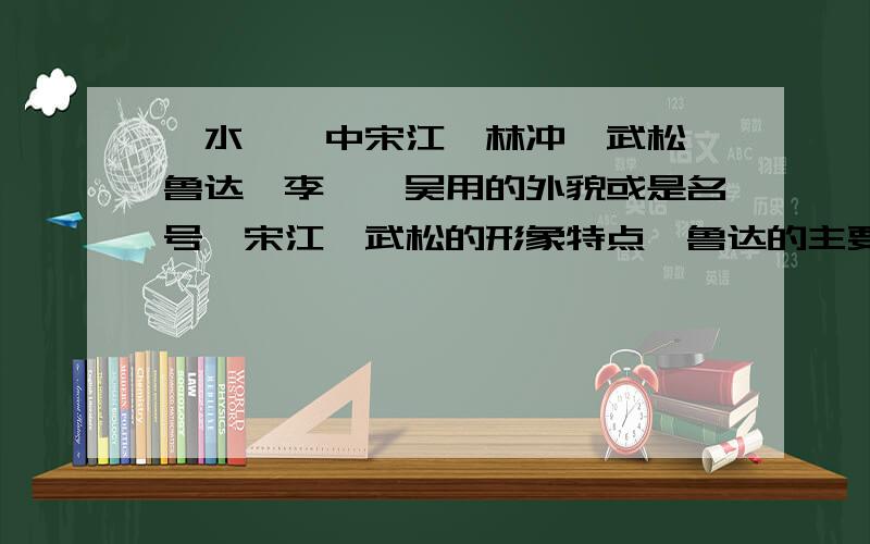 《水浒》中宋江、林冲、武松、鲁达、李逵、吴用的外貌或是名号,宋江、武松的形象特点,鲁达的主要故事情“宋江、林冲、武松、鲁达、李逵、吴用的外貌或名号”在回答是或全部回答外