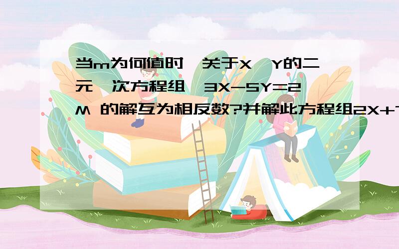 当m为何值时,关于X,Y的二元一次方程组{3X-5Y=2M 的解互为相反数?并解此方程组2X+7Y=M-18