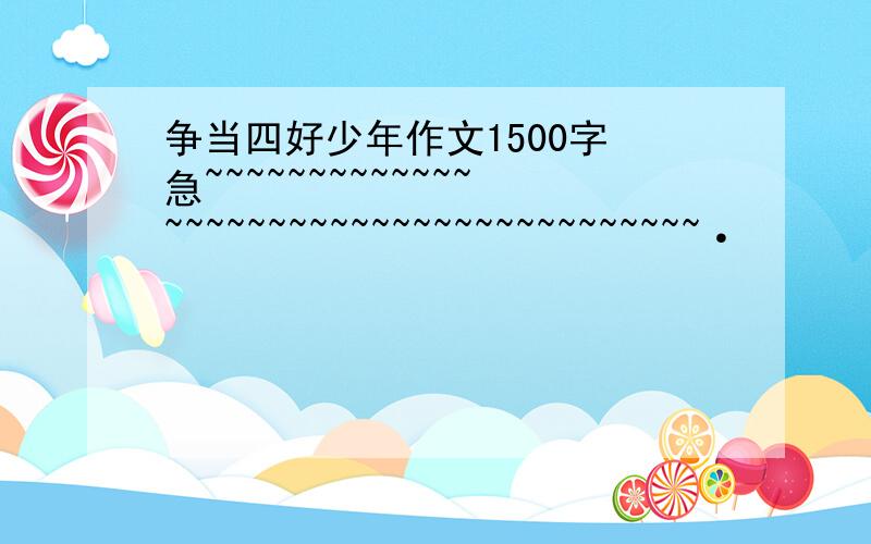 争当四好少年作文1500字 急~~~~~~~~~~~~~~~~~~~~~~~~~~~~~~~~~~~~~~~·