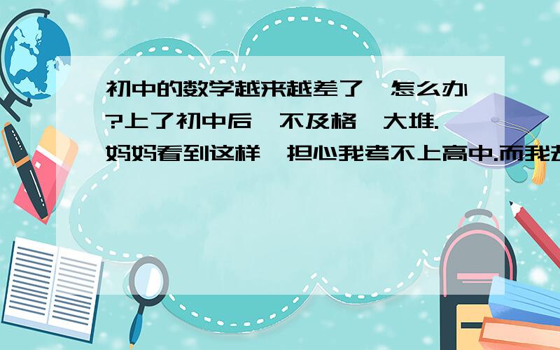 初中的数学越来越差了,怎么办?上了初中后,不及格一大堆.妈妈看到这样,担心我考不上高中.而我却对数学不感兴趣,抱着爱学不学的心态.各位哥哥姐姐,我真的怕考不上高中.