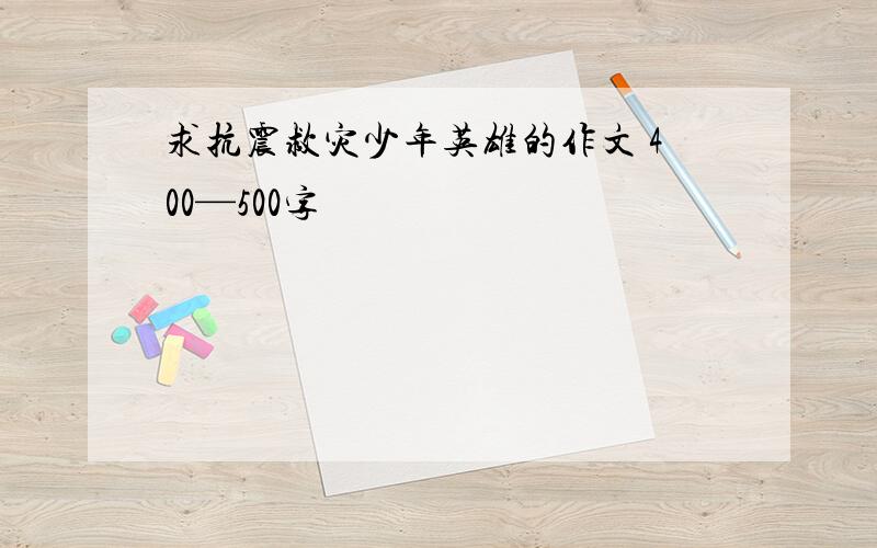 求抗震救灾少年英雄的作文 400—500字