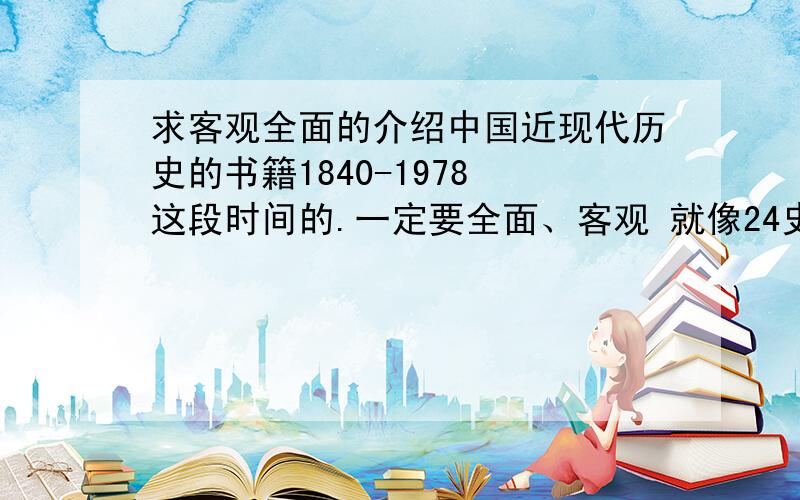 求客观全面的介绍中国近现代历史的书籍1840-1978 这段时间的.一定要全面、客观 就像24史那样