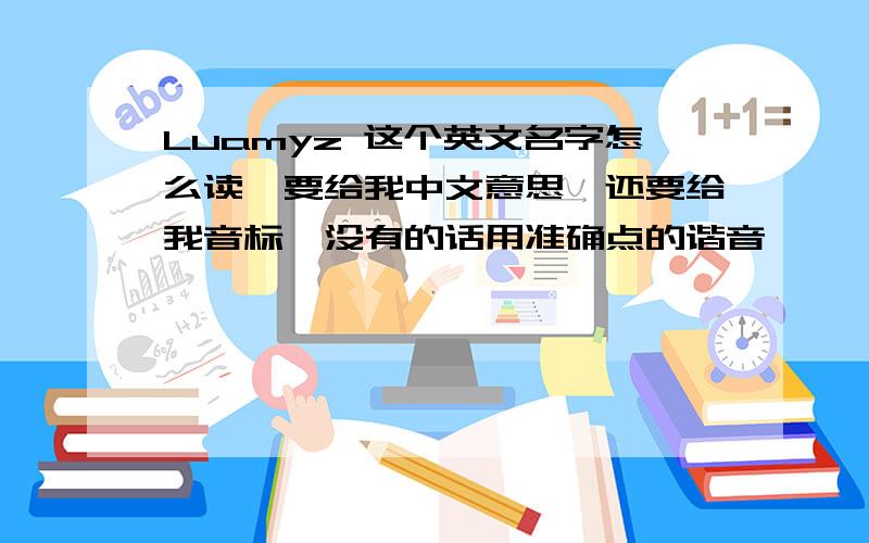 Luamyz 这个英文名字怎么读,要给我中文意思,还要给我音标,没有的话用准确点的谐音