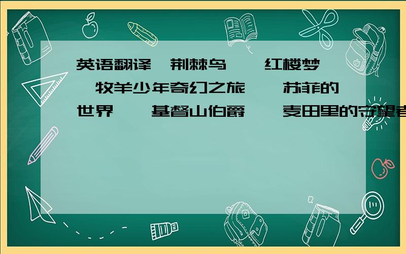 英语翻译《荆棘鸟》《红楼梦》《牧羊少年奇幻之旅》《苏菲的世界》《基督山伯爵》《麦田里的守望者》《读者》还有一些日本人名：安房直子,村上春树,川端康成