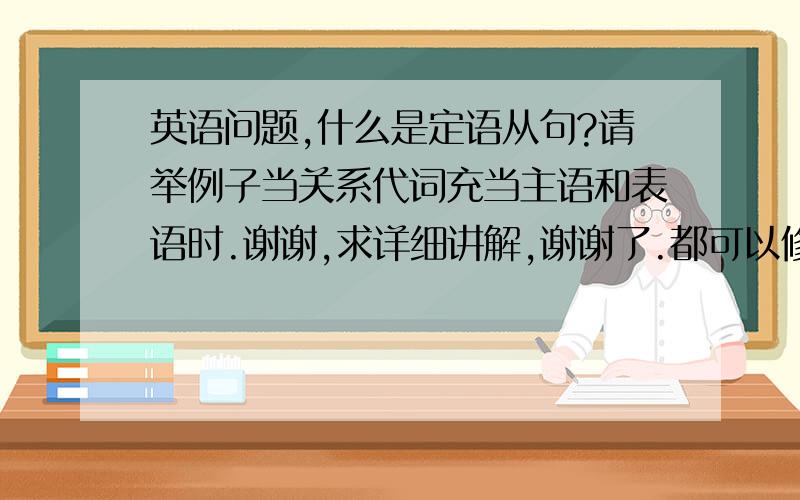 英语问题,什么是定语从句?请举例子当关系代词充当主语和表语时.谢谢,求详细讲解,谢谢了.都可以修饰什么举出考试例题更好.写得好的,简单明了的肯定加增分数.请举例子 当关系代词充当主