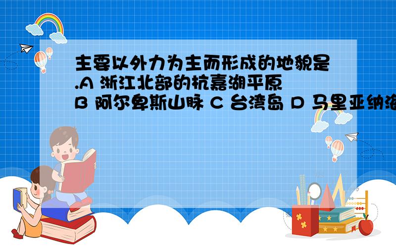 主要以外力为主而形成的地貌是.A 浙江北部的杭嘉湖平原 B 阿尔卑斯山脉 C 台湾岛 D 马里亚纳海沟