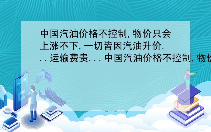 中国汽油价格不控制,物价只会上涨不下,一切皆因汽油升价...运输费贵...中国汽油价格不控制,物价只会上涨不下,一切皆因汽油升价...运输费贵了物价就必然高...什么东西都涉及到运输...想想