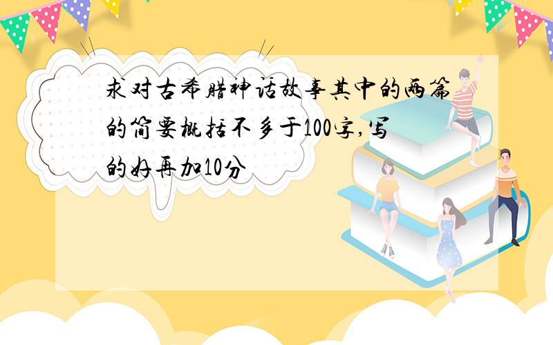 求对古希腊神话故事其中的两篇的简要概括不多于100字,写的好再加10分