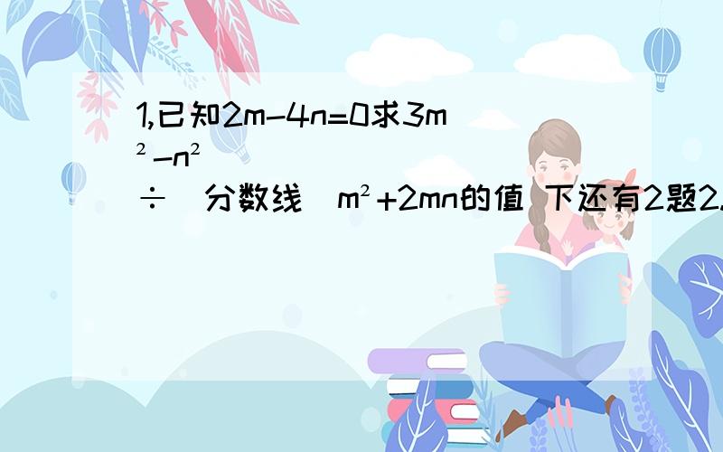 1,已知2m-4n=0求3m²-n²÷（分数线）m²+2mn的值 下还有2题2.已知1/a-1/b=5,求2a+19ab-2b/b-3ab-a的值3.如果a/b（表示b分之a = a÷b),那么a+b/b和c+d/d 是否相等?试证明理由!