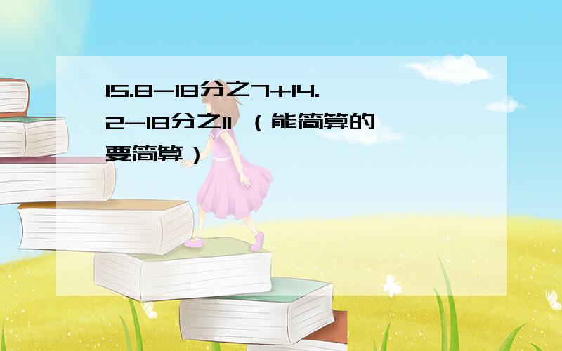 15.8-18分之7+14.2-18分之11 （能简算的要简算）