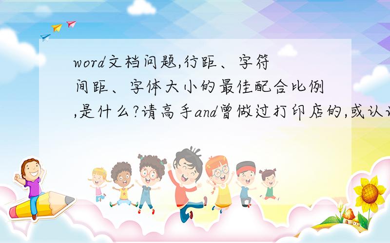 word文档问题,行距、字符间距、字体大小的最佳配合比例,是什么?请高手and曾做过打印店的,或认识打印店老板的同志回答下,行距,字符间距是几磅,字体大小为几是最佳的?我指的是在较长的文