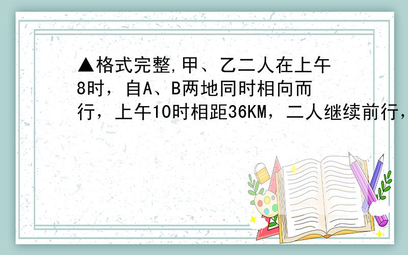 ▲格式完整,甲、乙二人在上午8时，自A、B两地同时相向而行，上午10时相距36KM，二人继续前行，到12时又相距36KM，已知甲每小时比乙多走2KM，求A、B两地的距离（方程）