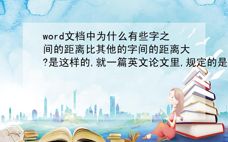 word文档中为什么有些字之间的距离比其他的字间的距离大?是这样的,就一篇英文论文里,规定的是罗马四号字,中间有些两单词之间的距离比其他的两单词间的距离要大很多.