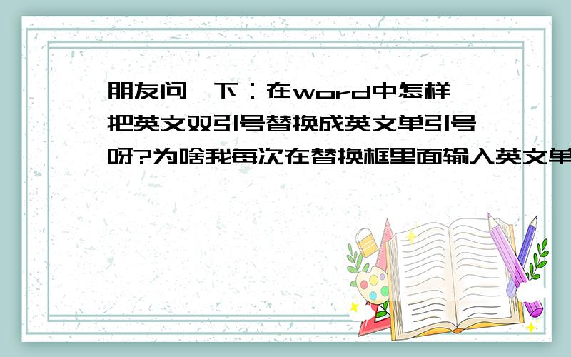 朋友问一下：在word中怎样把英文双引号替换成英文单引号呀?为啥我每次在替换框里面输入英文单引号后,点击替换按钮后,在页面中却替换成了中文单引号了呀?