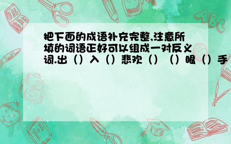 把下面的成语补充完整,注意所填的词语正好可以组成一对反义词.出（）入（）悲欢（）（）眼（）手（）一定是反义词.