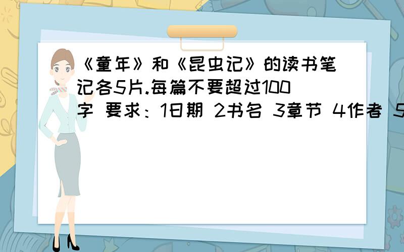 《童年》和《昆虫记》的读书笔记各5片.每篇不要超过100字 要求：1日期 2书名 3章节 4作者 5好词好句 6体要求：1 日期2 书名3 章节4 作者5 好词好句6 体会 不要超过100字