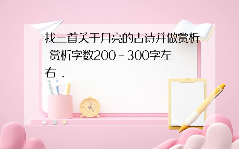 找三首关于月亮的古诗并做赏析 赏析字数200-300字左右 .