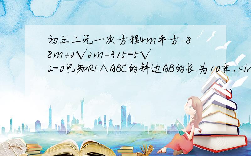 初三二元一次方程4m平方-88m+2√2m-315=5√2=0已知Rt△ABC的斜边AB的长为10米,sinA、sinB是方程m(x的平方-2x)+5(x的平方+x)+12=o的两根。求m的值。和rt三角形abc的面积上面的十字可以不用做了