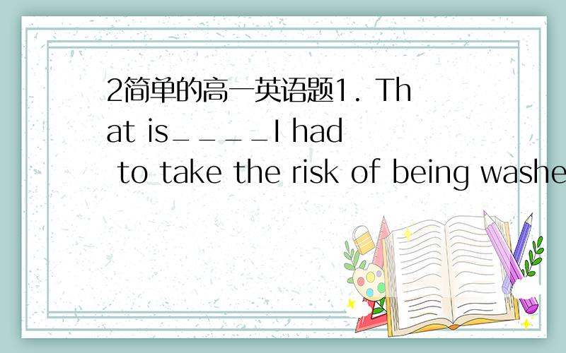 2简单的高一英语题1. That is____I had to take the risk of being washed away.A.why B.reason why2.The students in this key school are free to study __interests them.A.anything    B.whatever请细说选择的原因  和为啥不选另一项的原