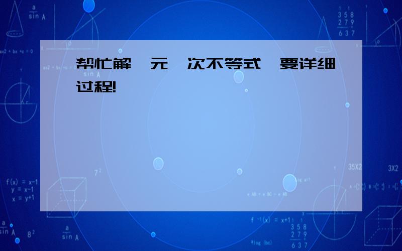 帮忙解一元一次不等式,要详细过程!