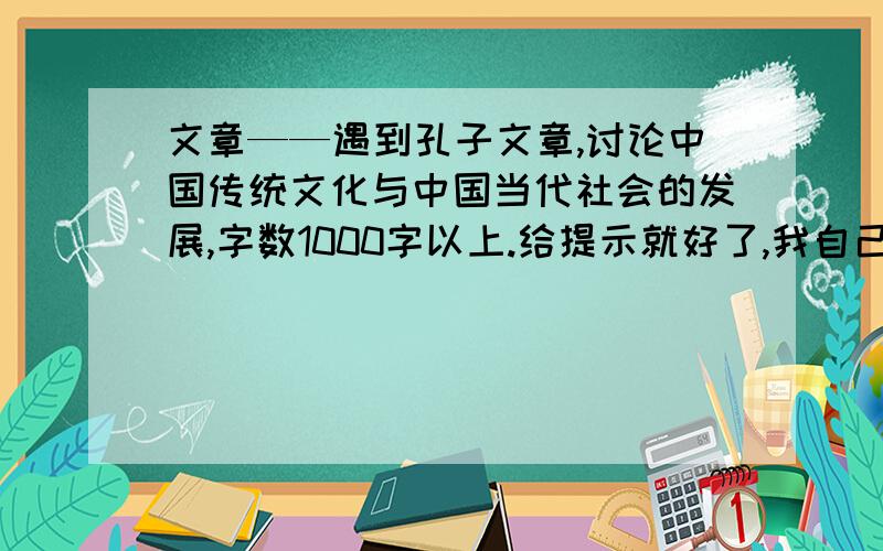 文章——遇到孔子文章,讨论中国传统文化与中国当代社会的发展,字数1000字以上.给提示就好了,我自己写,该从什么方面着手,