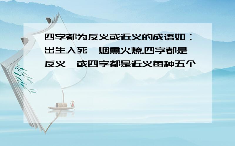 四字都为反义或近义的成语如：出生入死,烟熏火燎.四字都是反义,或四字都是近义每种五个