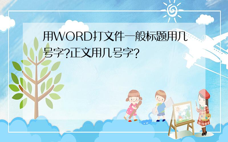 用WORD打文件一般标题用几号字?正文用几号字?