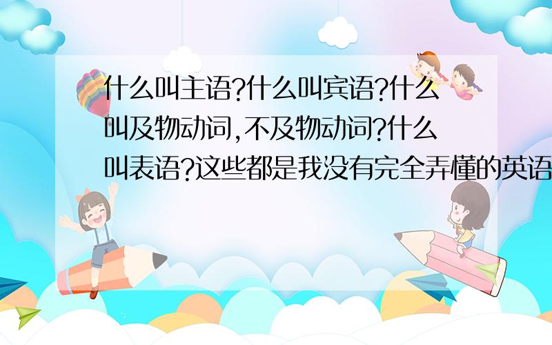 什么叫主语?什么叫宾语?什么叫及物动词,不及物动词?什么叫表语?这些都是我没有完全弄懂的英语问题,希望能得到广大朋友的帮助,谢谢