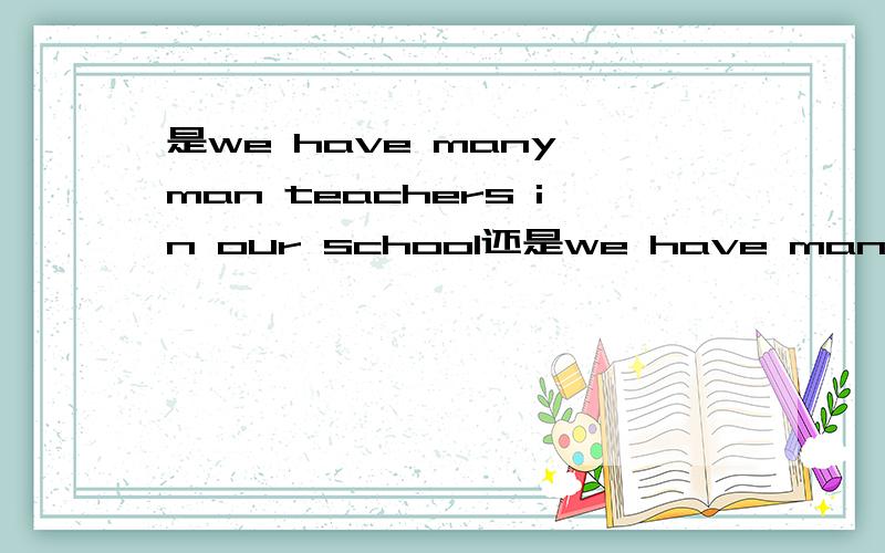 是we have many man teachers in our school还是we have many men teachers in our school好纠结有没有比较懂这一方面deFor dinner ,Bill likes eggs and chicken