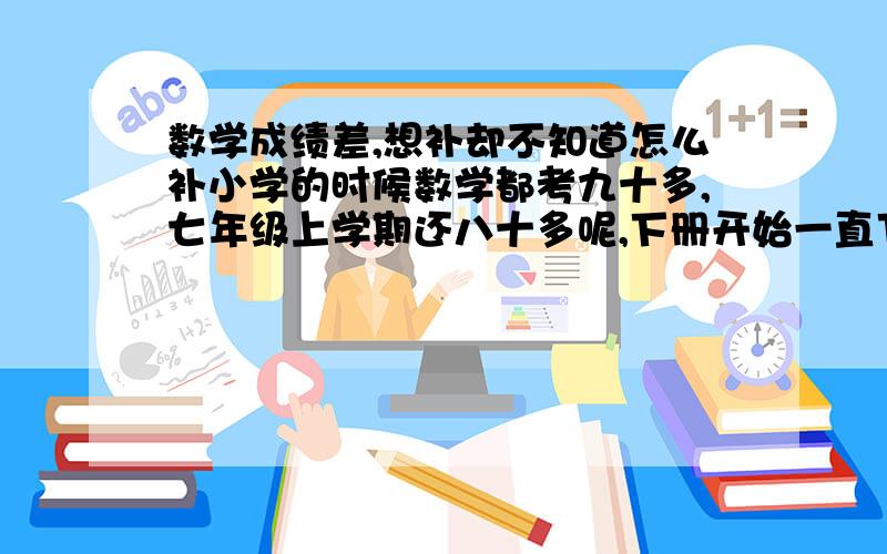 数学成绩差,想补却不知道怎么补小学的时候数学都考九十多,七年级上学期还八十多呢,下册开始一直下降,现在八年级下学期,数学现在差的狠,已经到不及格的程度了,现在想把数学赶上去也不