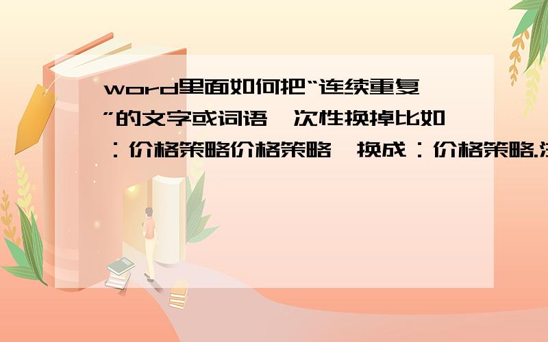 word里面如何把“连续重复”的文字或词语一次性换掉比如：价格策略价格策略,换成：价格策略.注意,是在不知道重复内容的情况下.