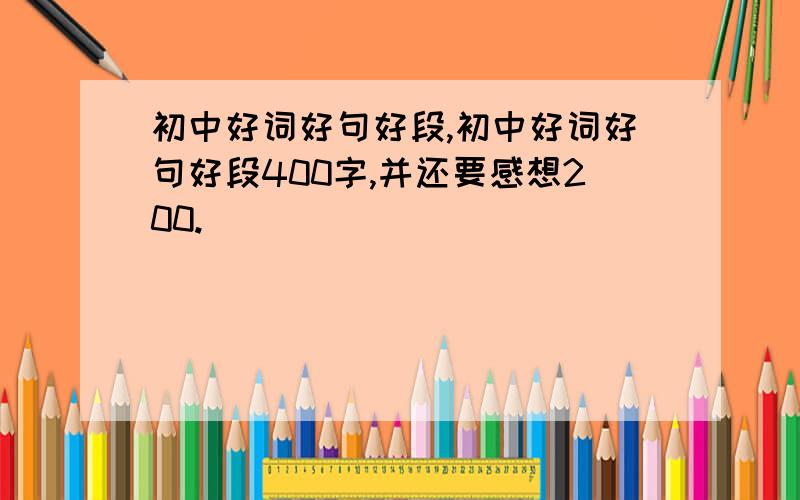 初中好词好句好段,初中好词好句好段400字,并还要感想200.