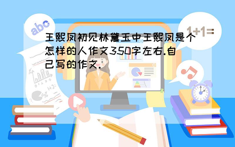 王熙凤初见林黛玉中王熙凤是个怎样的人作文350字左右.自己写的作文.