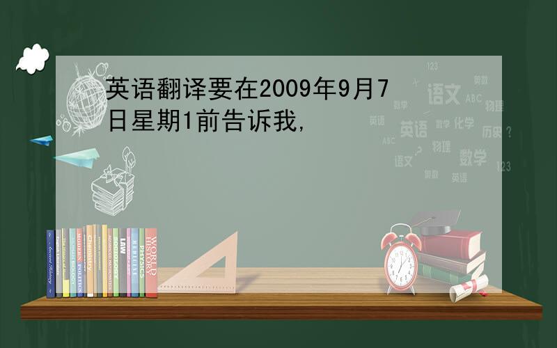 英语翻译要在2009年9月7日星期1前告诉我,