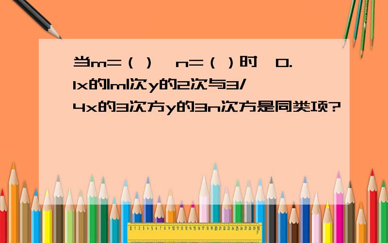 当m=（）,n=（）时,0.1x的|m|次y的2次与3/4x的3次方y的3n次方是同类项?