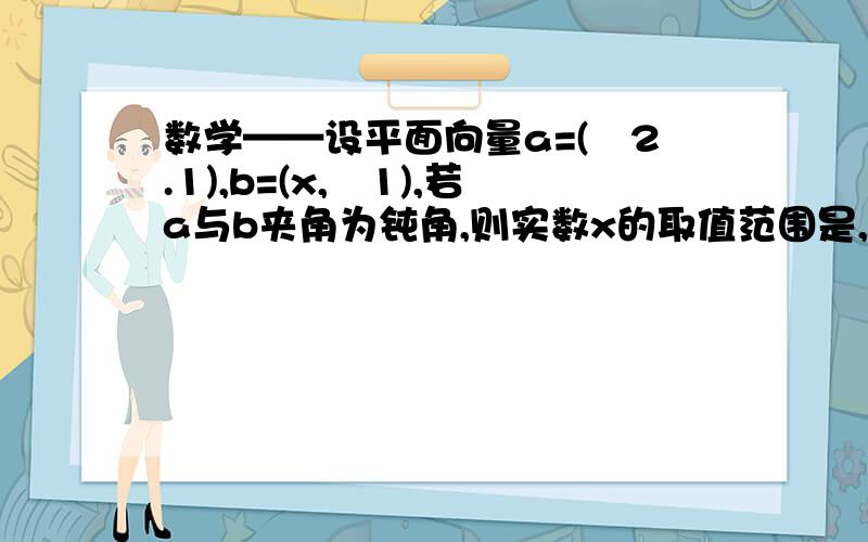 数学——设平面向量a=(–2.1),b=(x,–1),若a与b夹角为钝角,则实数x的取值范围是,希望能给出过程哈哈