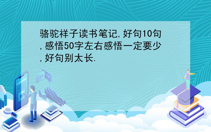 骆驼祥子读书笔记,好句10句,感悟50字左右感悟一定要少,好句别太长.