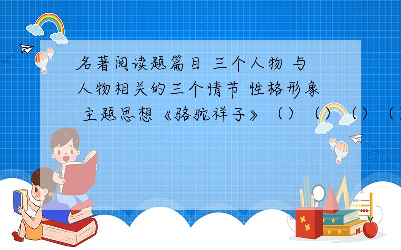 名著阅读题篇目 三个人物 与人物相关的三个情节 性格形象 主题思想《骆驼祥子》（）（）（）（） （）（）（）（） （）（）（）（） 《钢铁是怎样炼成的》（）（）（）（）（）（）