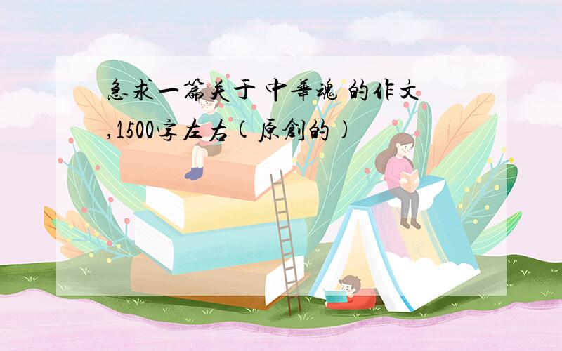 急求一篇关于 中华魂 的作文,1500字左右(原创的)