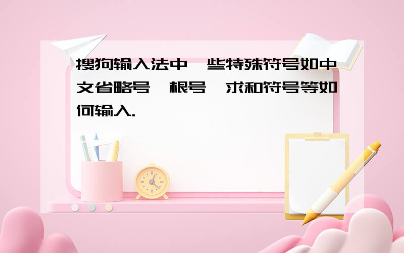 搜狗输入法中一些特殊符号如中文省略号、根号、求和符号等如何输入.